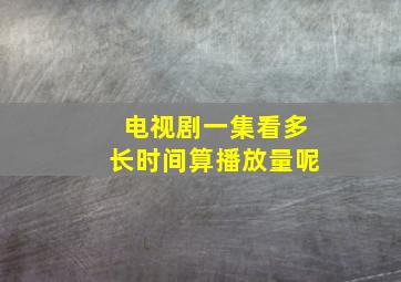 电视剧一集看多长时间算播放量呢