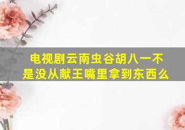 电视剧云南虫谷胡八一不是没从献王嘴里拿到东西么