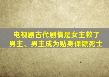 电视剧古代剧情是女主救了男主、男主成为贴身保镖死士