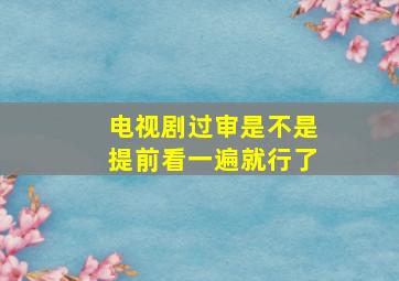 电视剧过审是不是提前看一遍就行了