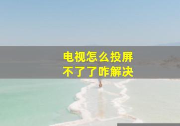 电视怎么投屏不了了咋解决