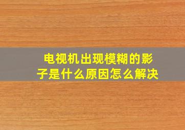 电视机出现模糊的影子是什么原因怎么解决