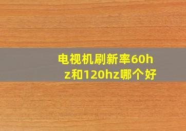 电视机刷新率60hz和120hz哪个好