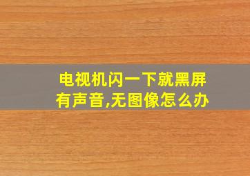 电视机闪一下就黑屏有声音,无图像怎么办