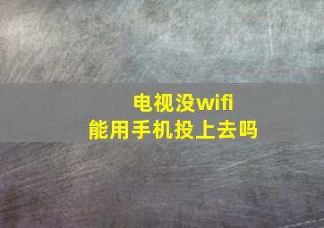 电视没wifi能用手机投上去吗