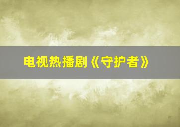 电视热播剧《守护者》