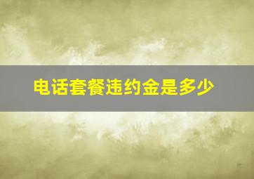 电话套餐违约金是多少