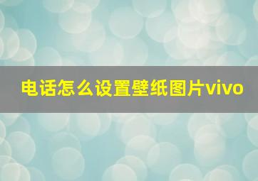 电话怎么设置壁纸图片vivo