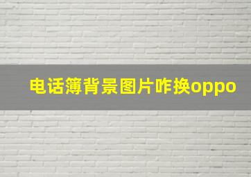 电话簿背景图片咋换oppo