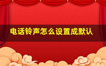 电话铃声怎么设置成默认