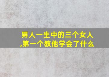 男人一生中的三个女人,第一个教他学会了什么