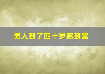 男人到了四十岁感到累