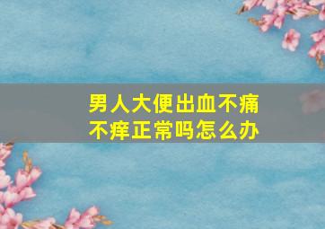 男人大便出血不痛不痒正常吗怎么办