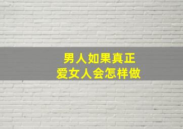 男人如果真正爱女人会怎样做