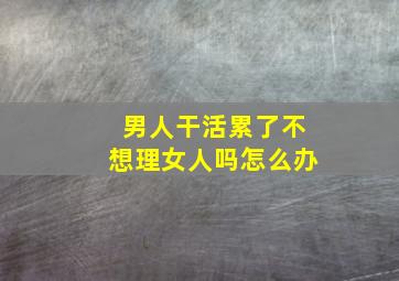 男人干活累了不想理女人吗怎么办