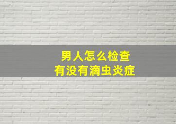 男人怎么检查有没有滴虫炎症