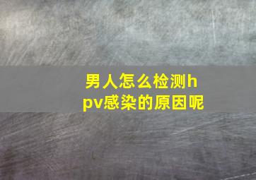 男人怎么检测hpv感染的原因呢