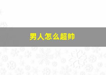 男人怎么超帅