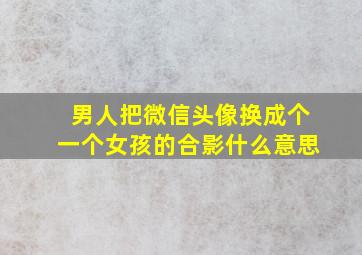 男人把微信头像换成个一个女孩的合影什么意思