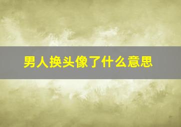 男人换头像了什么意思