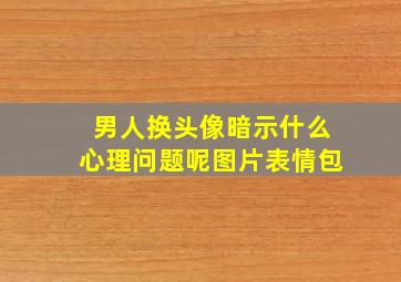 男人换头像暗示什么心理问题呢图片表情包