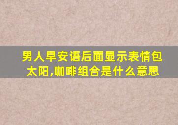 男人早安语后面显示表情包太阳,咖啡组合是什么意思