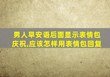 男人早安语后面显示表情包庆祝,应该怎样用表情包回复