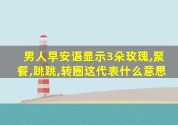 男人早安语显示3朵玫瑰,聚餐,跳跳,转圈这代表什么意思