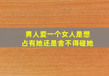 男人爱一个女人是想占有她还是舍不得碰她