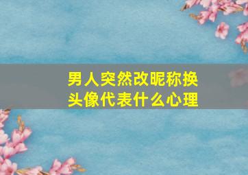 男人突然改昵称换头像代表什么心理