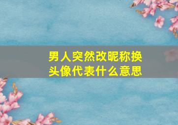 男人突然改昵称换头像代表什么意思