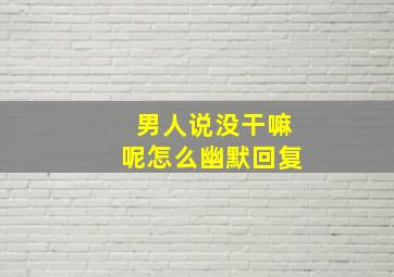 男人说没干嘛呢怎么幽默回复