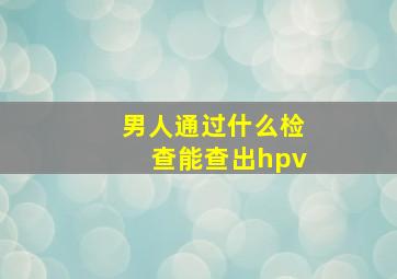 男人通过什么检查能查出hpv