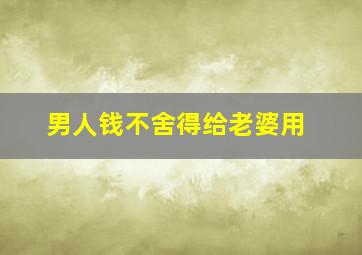 男人钱不舍得给老婆用