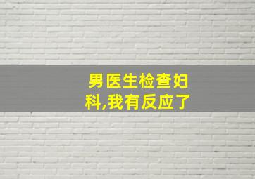 男医生检查妇科,我有反应了