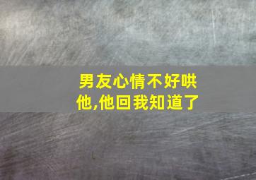 男友心情不好哄他,他回我知道了