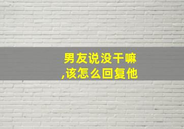 男友说没干嘛,该怎么回复他