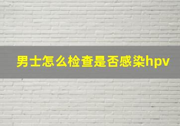 男士怎么检查是否感染hpv