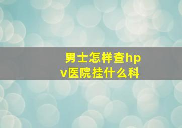 男士怎样查hpv医院挂什么科