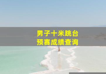 男子十米跳台预赛成绩查询