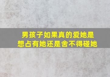 男孩子如果真的爱她是想占有她还是舍不得碰她