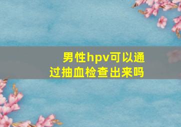 男性hpv可以通过抽血检查出来吗