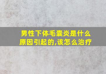 男性下体毛囊炎是什么原因引起的,该怎么治疗