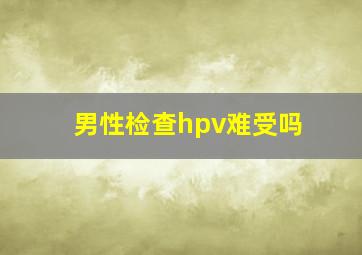 男性检查hpv难受吗