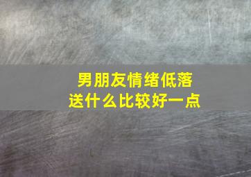 男朋友情绪低落送什么比较好一点