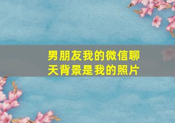 男朋友我的微信聊天背景是我的照片