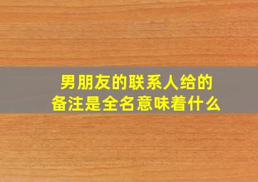 男朋友的联系人给的备注是全名意味着什么