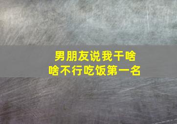 男朋友说我干啥啥不行吃饭第一名