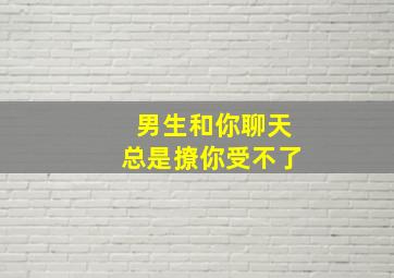 男生和你聊天总是撩你受不了