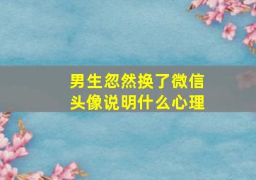 男生忽然换了微信头像说明什么心理